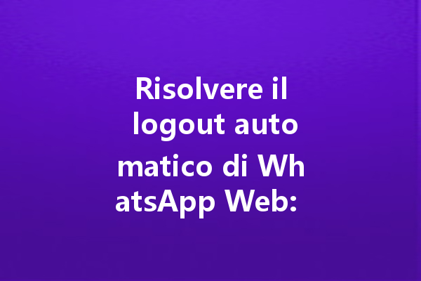 Risolvere il logout automatico di WhatsApp Web: cause e soluzioni